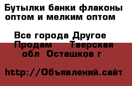 Бутылки,банки,флаконы,оптом и мелким оптом. - Все города Другое » Продам   . Тверская обл.,Осташков г.